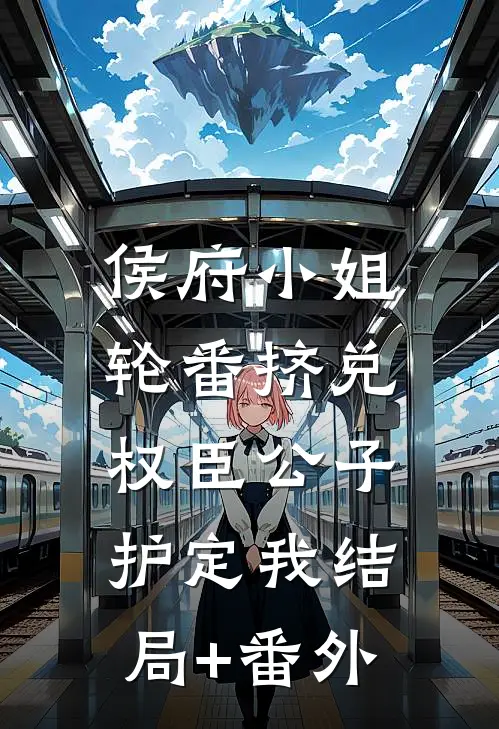 侯府小姐轮番挤兑，权臣公子护定我结局+番外