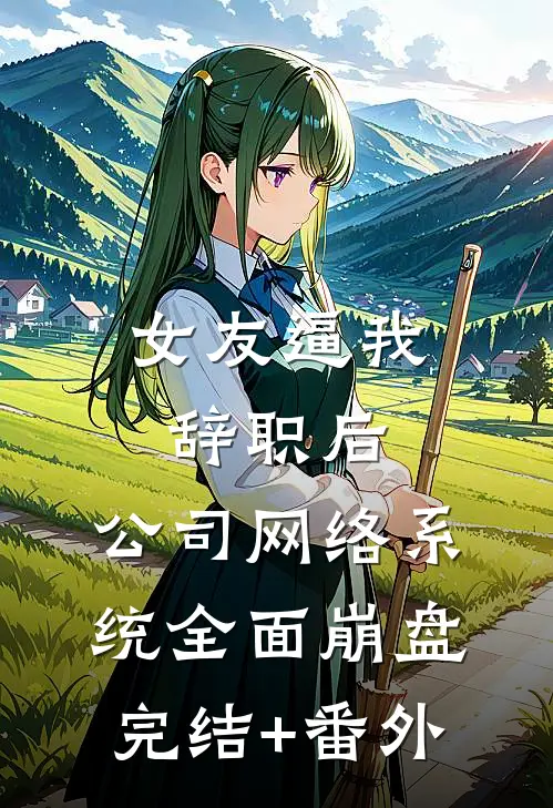 女友逼我辞职后，公司网络系统全面崩盘完结+番外