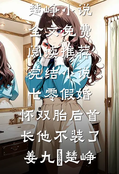 七零假婚：怀双胎后首长他不装了姜九晞楚峥小说全文免费阅读_推荐完结小说七零假婚：怀双胎后首长他不装了姜九晞楚峥
