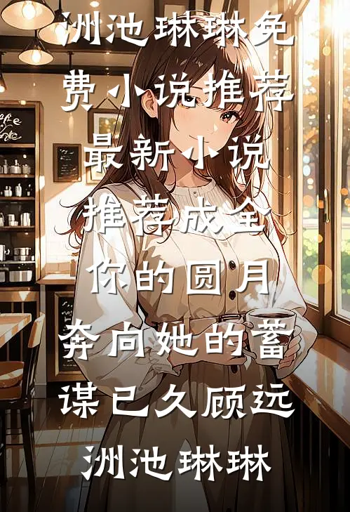 成全你的圆月，奔向她的蓄谋已久(顾远洲池琳琳)免费小说推荐_最新小说推荐成全你的圆月，奔向她的蓄谋已久顾远洲池琳琳