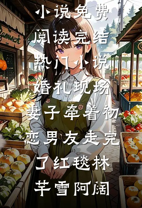 婚礼现场，妻子牵着初恋男友走完了红毯(林芊雪阿阔)免费小说免费阅读_完结热门小说婚礼现场，妻子牵着初恋男友走完了红毯林芊雪阿阔