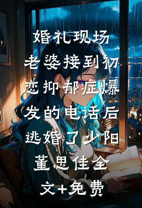 婚礼现场，老婆接到初恋抑郁症爆发的电话后逃婚了少阳董思佳全文+免费
