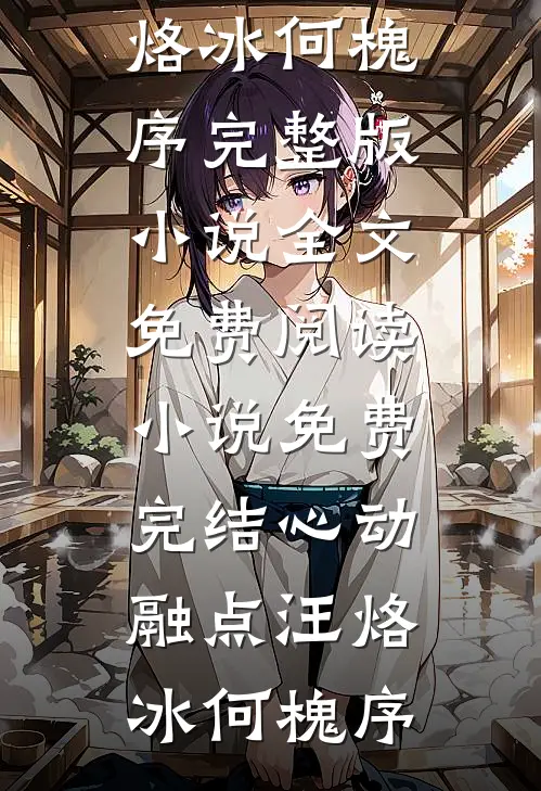 心动融点(汪烙冰何槐序)完整版小说全文免费阅读_小说免费完结心动融点汪烙冰何槐序