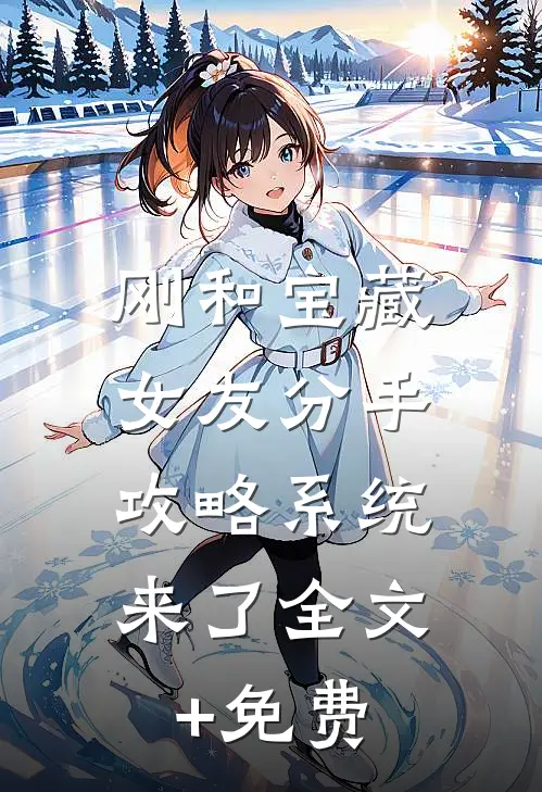 刚和宝藏女友分手，攻略系统来了全文+免费