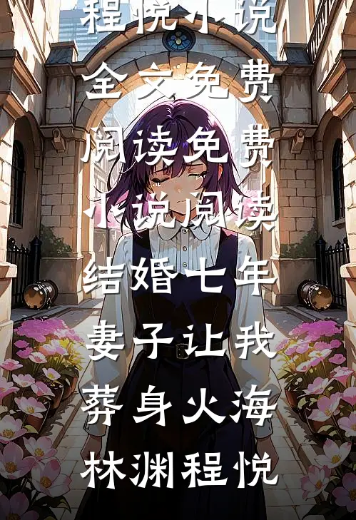 结婚七年，妻子让我葬身火海(林渊程悦)小说全文免费阅读_免费小说阅读结婚七年，妻子让我葬身火海(林渊程悦)