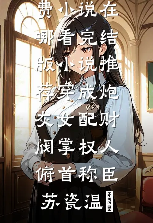 穿成炮灰女配财阀掌权人俯首称臣(苏瓷温璟)免费小说在哪看_完结版小说推荐穿成炮灰女配财阀掌权人俯首称臣苏瓷温璟