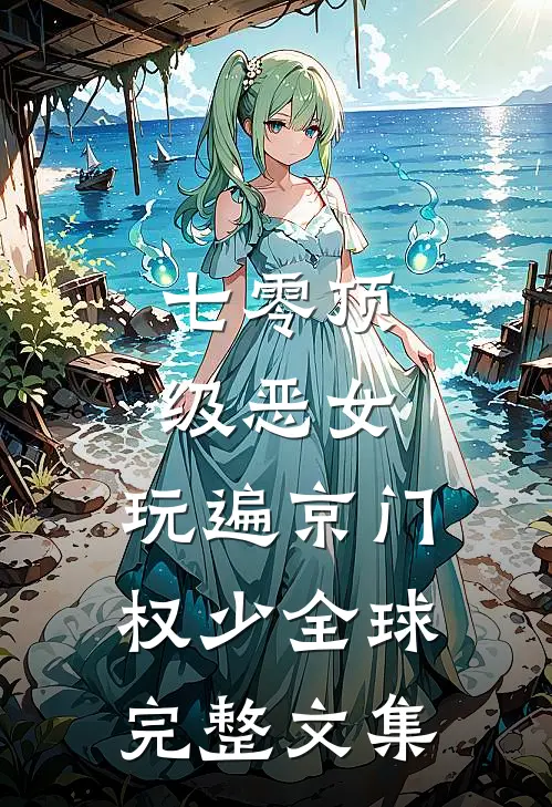 七零顶级恶女，玩遍京门权少全球完整文集