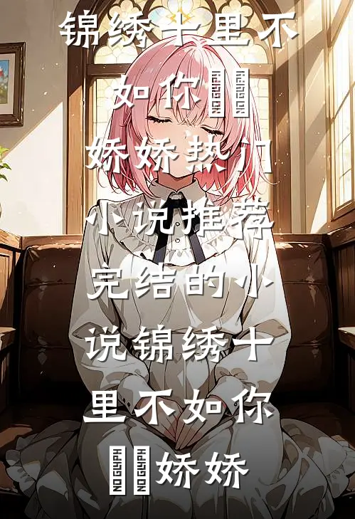 锦绣十里不如你玥玥娇娇热门小说推荐_完结的小说锦绣十里不如你(玥玥娇娇)