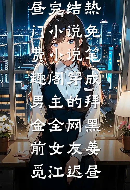 穿成男主的拜金全网黑前女友(姜觅江迟昼)完结热门小说_免费小说笔趣阁穿成男主的拜金全网黑前女友姜觅江迟昼