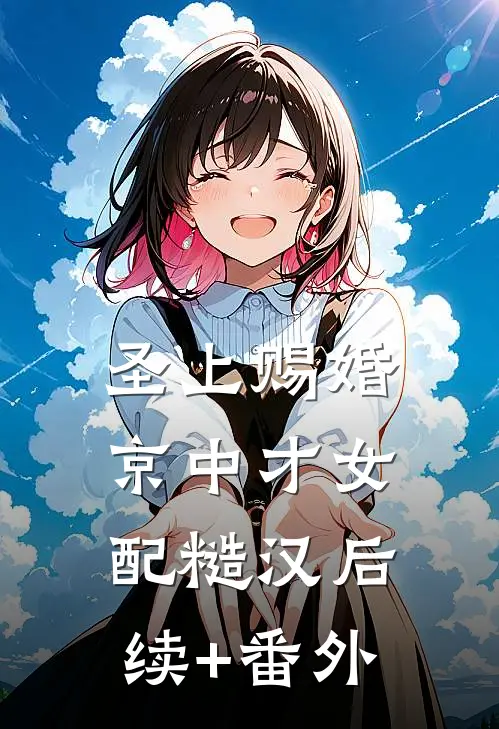 圣上赐婚：京中才女配糙汉后续+番外