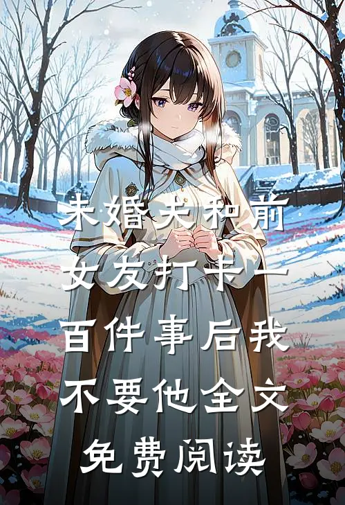 未婚夫和前女友打卡一百件事后我不要他全文免费阅读