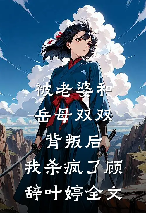 被老婆和岳母双双背叛后，我杀疯了顾辞叶婷全文