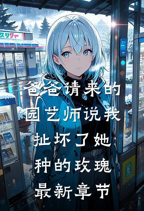 爸爸请来的园艺师说我扯坏了她种的玫瑰最新章节