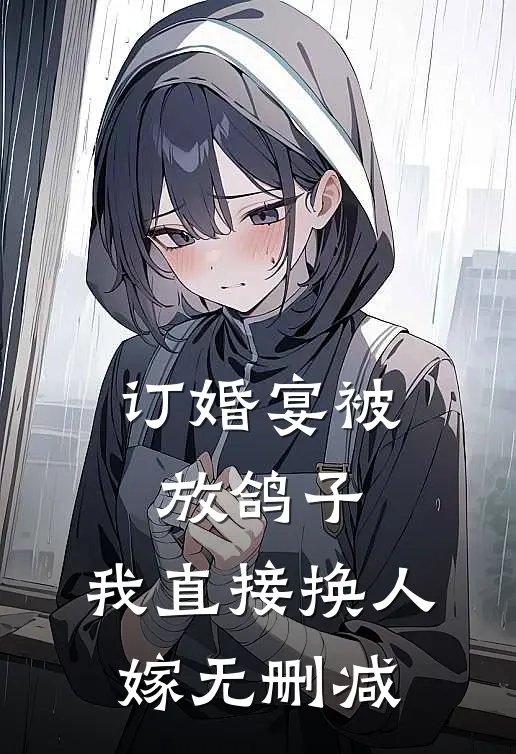 订婚宴被放鸽子，我直接换人嫁无删减