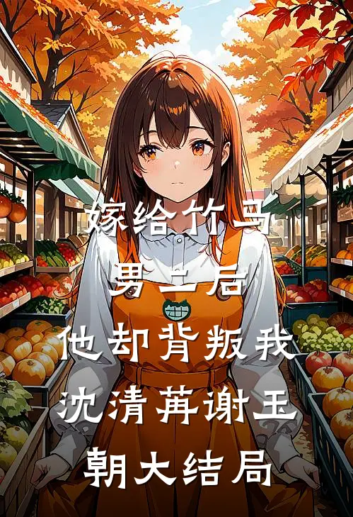 嫁给竹马男二后，他却背叛我沈清苒谢玉朝大结局