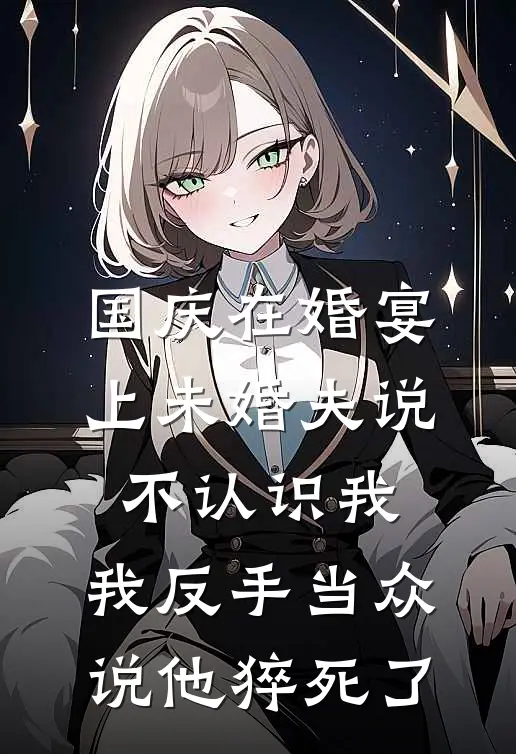 国庆在婚宴上未婚夫说不认识我，我反手当众说他猝死了