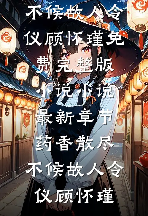药香散尽，不候故人(令仪顾怀瑾)免费完整版小说_小说最新章节药香散尽，不候故人令仪顾怀瑾