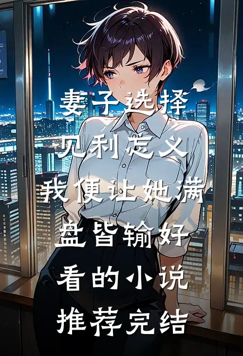 妻子选择见利忘义，我便让她满盘皆输好看的小说推荐完结
