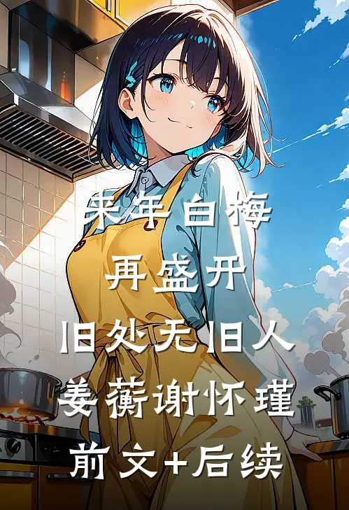 来年白梅再盛开，旧处无旧人姜蘅谢怀瑾前文+后续