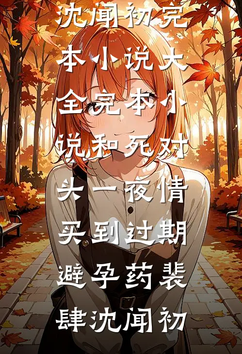 和死对头一夜情，买到过期避孕药裴肆沈闻初完本小说大全_完本小说和死对头一夜情，买到过期避孕药裴肆沈闻初