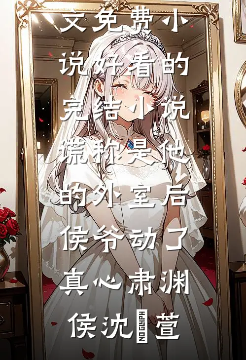 谎称是他的外室后，侯爷动了真心肃渊侯沈祎萱全文免费小说_好看的完结小说谎称是他的外室后，侯爷动了真心(肃渊侯沈祎萱)