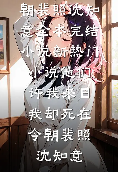 他们许我来日，我却死在今朝(裴照沈知意)全本完结小说_新热门小说他们许我来日，我却死在今朝(裴照沈知意)