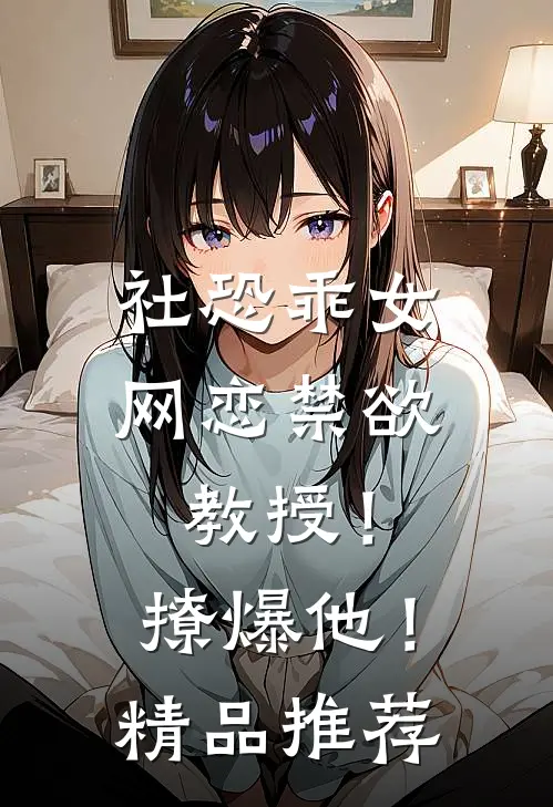 社恐乖女网恋禁欲教授！撩爆他！精品推荐