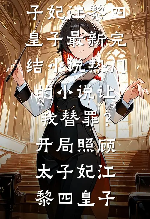 让我替罪？开局照顾太子妃江黎四皇子最新完结小说_热门的小说让我替罪？开局照顾太子妃(江黎四皇子)