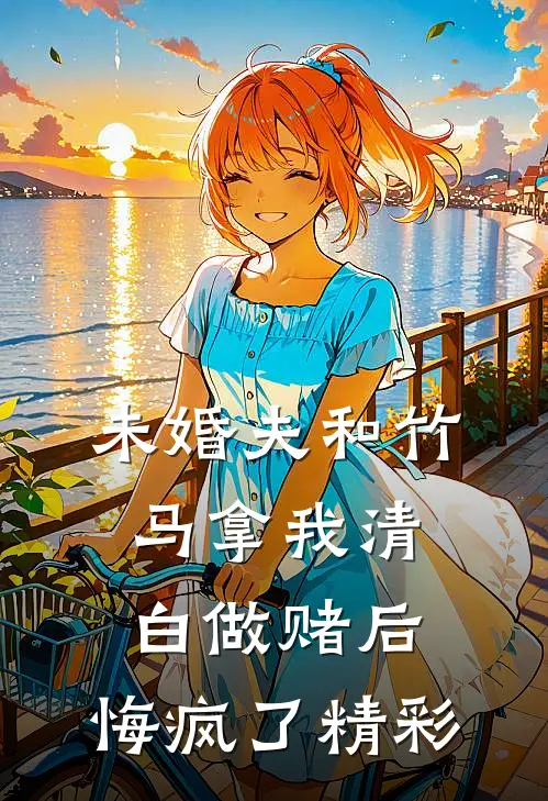 未婚夫和竹马拿我清白做赌后，悔疯了精彩