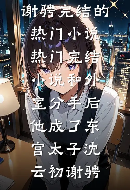 和外室分手后，他成了东宫太子(沈云初谢骋)完结的热门小说_热门完结小说和外室分手后，他成了东宫太子(沈云初谢骋)
