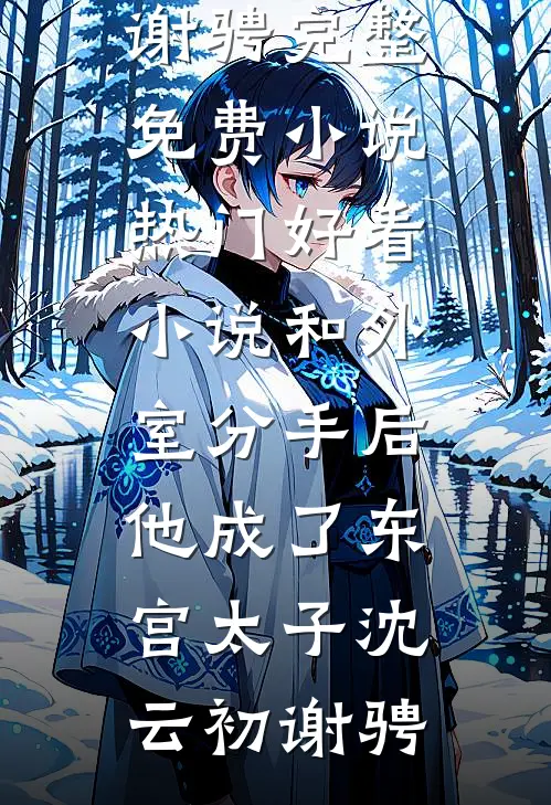 和外室分手后，他成了东宫太子(沈云初谢骋)完整免费小说_热门好看小说和外室分手后，他成了东宫太子(沈云初谢骋)