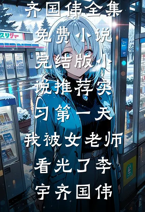 实习第一天，我被女老师看光了李宇齐国伟全集免费小说_完结版小说推荐实习第一天，我被女老师看光了(李宇齐国伟)
