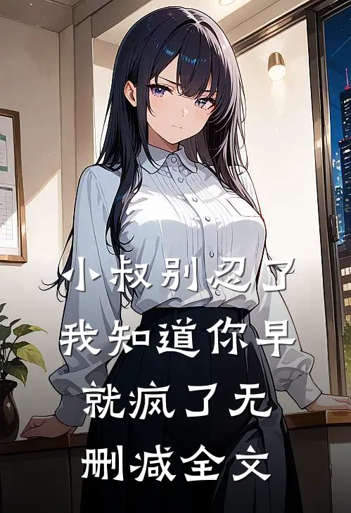 小叔别忍了，我知道你早就疯了无删减全文