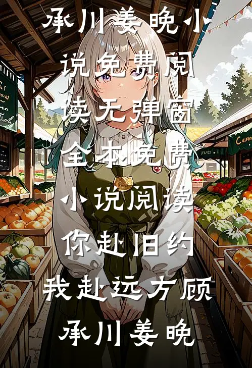 你赴旧约，我赴远方顾承川姜晚小说免费阅读无弹窗_全本免费小说阅读你赴旧约，我赴远方(顾承川姜晚)