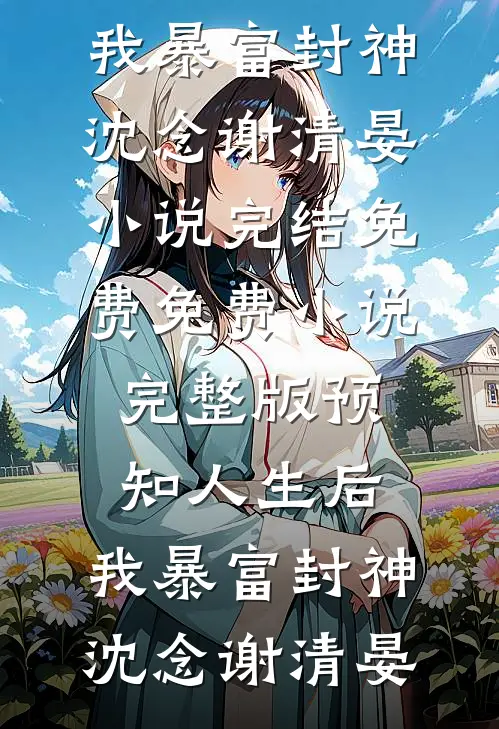 预知人生后，我暴富封神沈念谢清晏小说完结免费_免费小说完整版预知人生后，我暴富封神沈念谢清晏