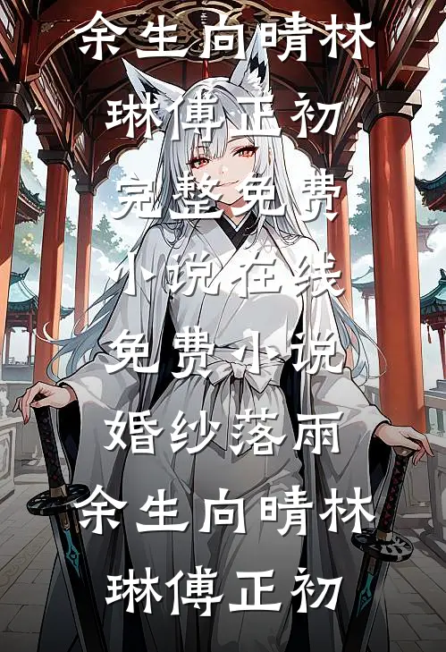 婚纱落雨，余生向晴(林琳傅正初)完整免费小说_在线免费小说婚纱落雨，余生向晴(林琳傅正初)