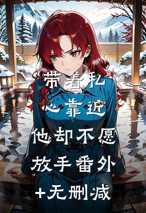 带着私心靠近，他却不愿放手番外+无删减