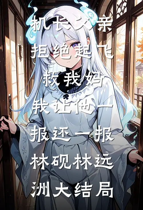 机长父亲拒绝起飞救我妈，我让他一报还一报林砚林远洲大结局