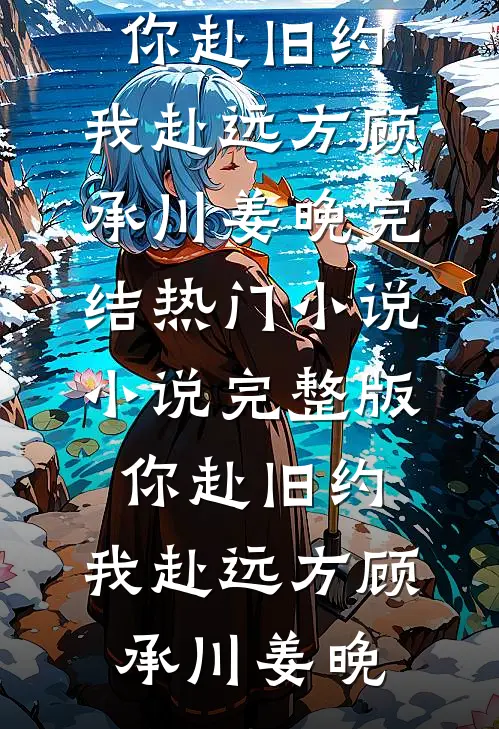你赴旧约，我赴远方顾承川姜晚完结热门小说_小说完整版你赴旧约，我赴远方(顾承川姜晚)