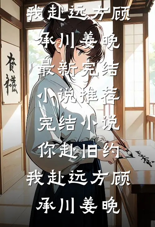 你赴旧约，我赴远方(顾承川姜晚)最新完结小说_推荐完结小说你赴旧约，我赴远方(顾承川姜晚)