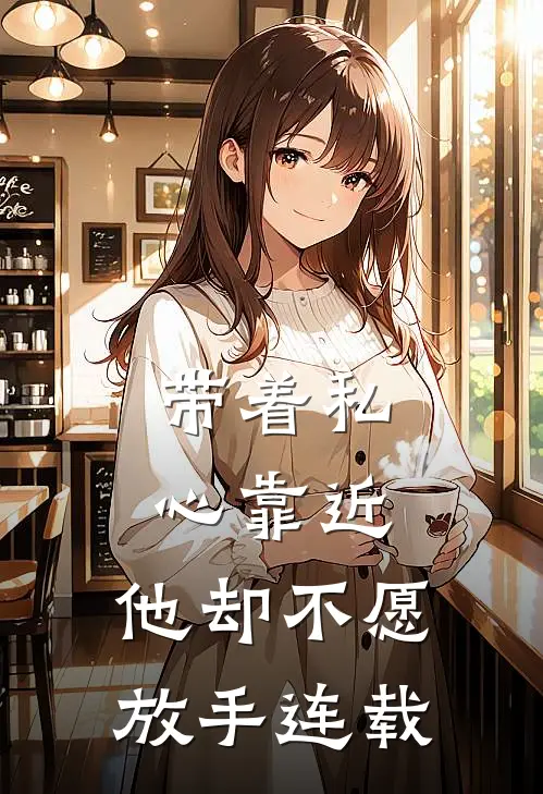 带着私心靠近，他却不愿放手连载