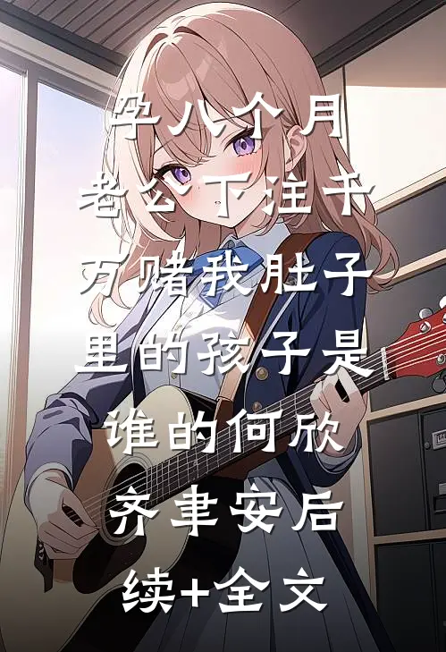 孕八个月，老公下注千万赌我肚子里的孩子是谁的何欣齐聿安后续+全文