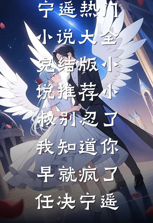 小叔别忍了，我知道你早就疯了(任决宁遥)热门小说大全_完结版小说推荐小叔别忍了，我知道你早就疯了(任决宁遥)