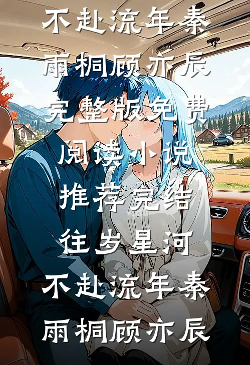 往岁星河，不赴流年秦雨桐顾亦辰完整版免费阅读_小说推荐完结往岁星河，不赴流年秦雨桐顾亦辰