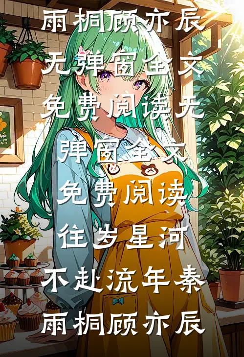 往岁星河，不赴流年(秦雨桐顾亦辰)无弹窗全文免费阅读_无弹窗全文免费阅读往岁星河，不赴流年(秦雨桐顾亦辰)