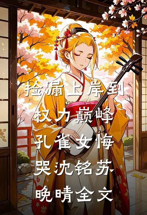 捡漏上岸到权力巅峰，孔雀女悔哭沈铭苏晚晴全文