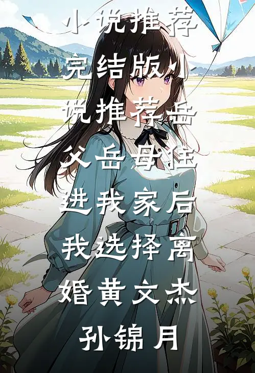 岳父岳母住进我家后，我选择离婚黄文杰孙锦月免费小说推荐_完结版小说推荐岳父岳母住进我家后，我选择离婚(黄文杰孙锦月)