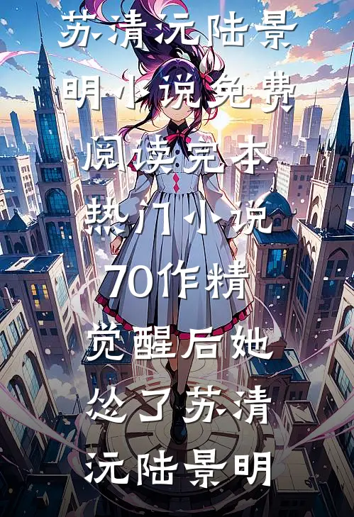 70作精觉醒后她怂了苏清沅陆景明小说免费阅读_完本热门小说70作精觉醒后她怂了(苏清沅陆景明)