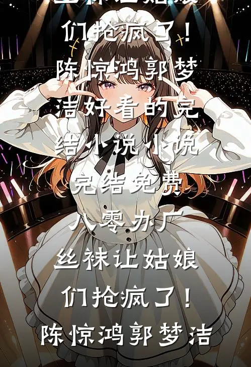 八零办厂：丝袜让姑娘们抢疯了！(陈惊鸿郭梦洁)好看的完结小说_小说完结免费八零办厂：丝袜让姑娘们抢疯了！(陈惊鸿郭梦洁)