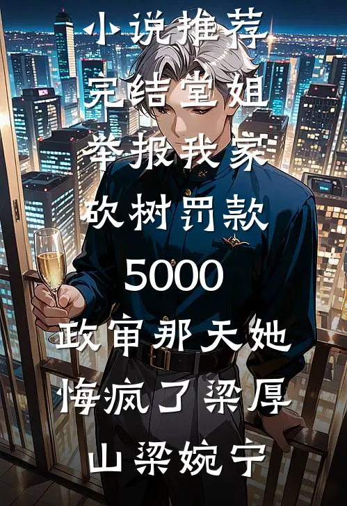 堂姐举报我家砍树罚款5000，政审那天她悔疯了梁厚山梁婉宁热门小说排行_小说推荐完结堂姐举报我家砍树罚款5000，政审那天她悔疯了梁厚山梁婉宁